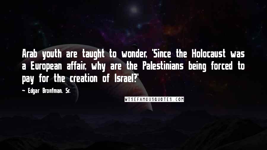 Edgar Bronfman, Sr. Quotes: Arab youth are taught to wonder, 'Since the Holocaust was a European affair, why are the Palestinians being forced to pay for the creation of Israel?'