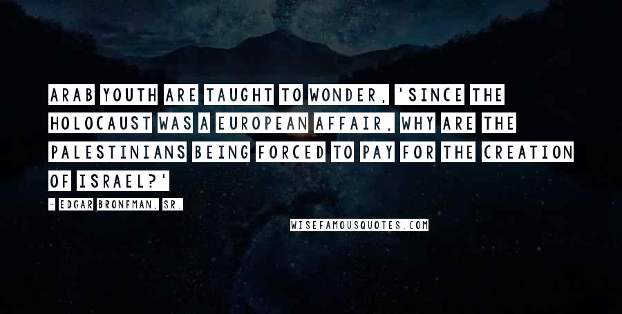 Edgar Bronfman, Sr. Quotes: Arab youth are taught to wonder, 'Since the Holocaust was a European affair, why are the Palestinians being forced to pay for the creation of Israel?'