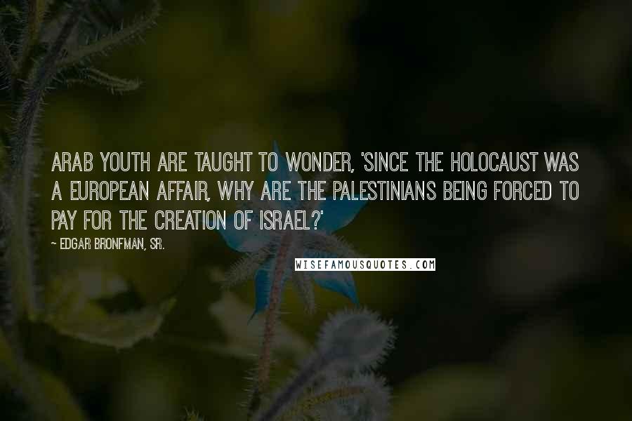Edgar Bronfman, Sr. Quotes: Arab youth are taught to wonder, 'Since the Holocaust was a European affair, why are the Palestinians being forced to pay for the creation of Israel?'