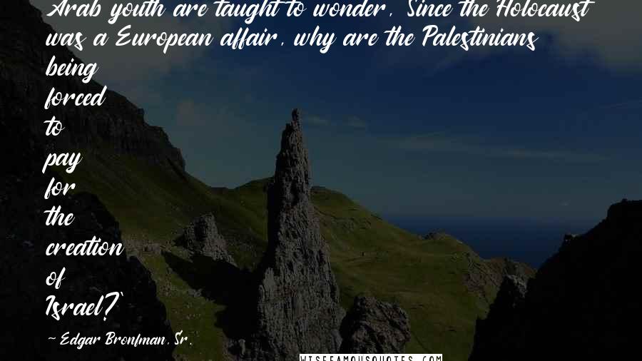 Edgar Bronfman, Sr. Quotes: Arab youth are taught to wonder, 'Since the Holocaust was a European affair, why are the Palestinians being forced to pay for the creation of Israel?'