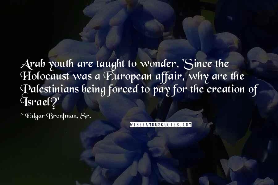 Edgar Bronfman, Sr. Quotes: Arab youth are taught to wonder, 'Since the Holocaust was a European affair, why are the Palestinians being forced to pay for the creation of Israel?'