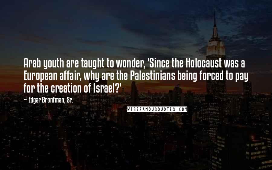 Edgar Bronfman, Sr. Quotes: Arab youth are taught to wonder, 'Since the Holocaust was a European affair, why are the Palestinians being forced to pay for the creation of Israel?'