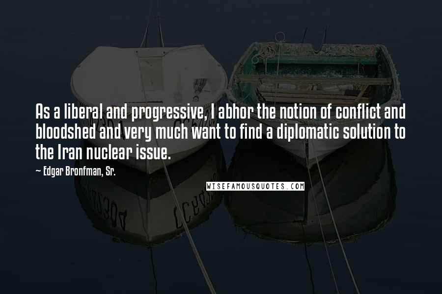 Edgar Bronfman, Sr. Quotes: As a liberal and progressive, I abhor the notion of conflict and bloodshed and very much want to find a diplomatic solution to the Iran nuclear issue.