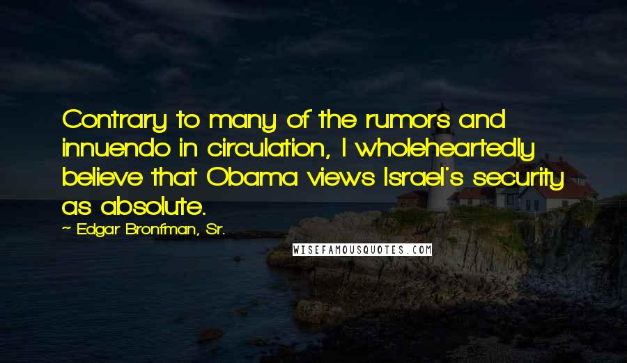 Edgar Bronfman, Sr. Quotes: Contrary to many of the rumors and innuendo in circulation, I wholeheartedly believe that Obama views Israel's security as absolute.