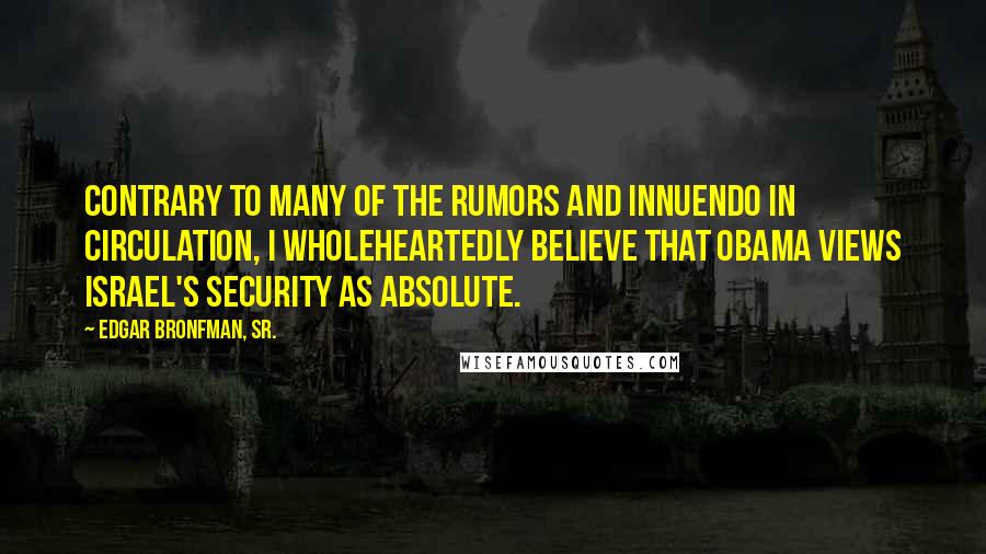 Edgar Bronfman, Sr. Quotes: Contrary to many of the rumors and innuendo in circulation, I wholeheartedly believe that Obama views Israel's security as absolute.