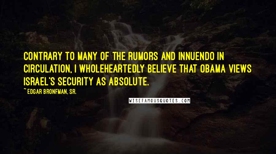 Edgar Bronfman, Sr. Quotes: Contrary to many of the rumors and innuendo in circulation, I wholeheartedly believe that Obama views Israel's security as absolute.