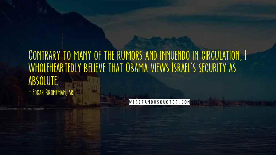 Edgar Bronfman, Sr. Quotes: Contrary to many of the rumors and innuendo in circulation, I wholeheartedly believe that Obama views Israel's security as absolute.