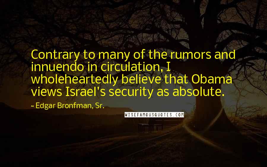 Edgar Bronfman, Sr. Quotes: Contrary to many of the rumors and innuendo in circulation, I wholeheartedly believe that Obama views Israel's security as absolute.