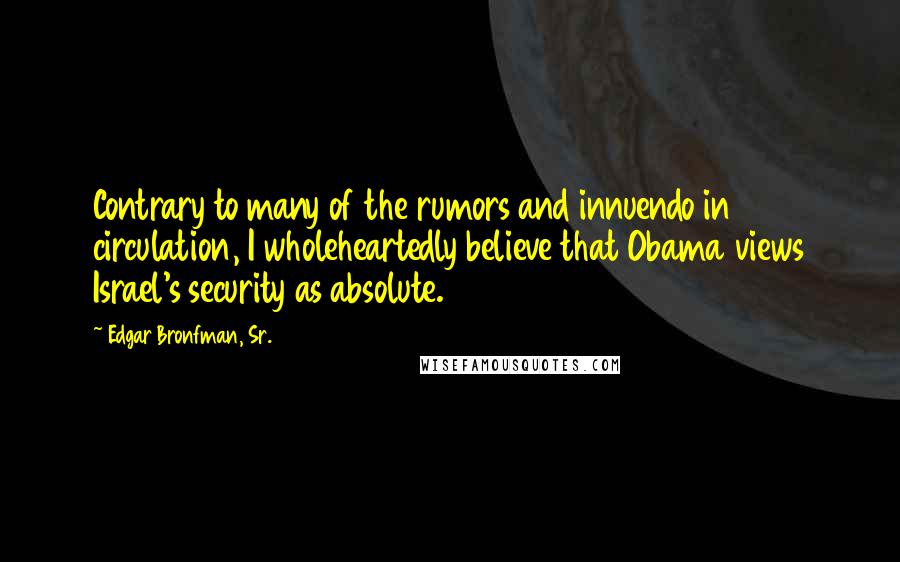 Edgar Bronfman, Sr. Quotes: Contrary to many of the rumors and innuendo in circulation, I wholeheartedly believe that Obama views Israel's security as absolute.