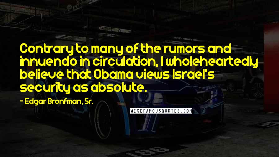 Edgar Bronfman, Sr. Quotes: Contrary to many of the rumors and innuendo in circulation, I wholeheartedly believe that Obama views Israel's security as absolute.