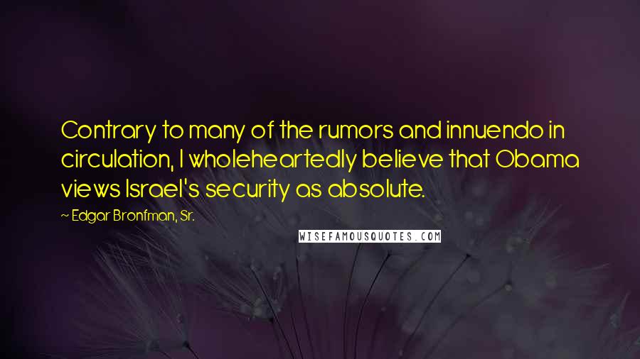 Edgar Bronfman, Sr. Quotes: Contrary to many of the rumors and innuendo in circulation, I wholeheartedly believe that Obama views Israel's security as absolute.