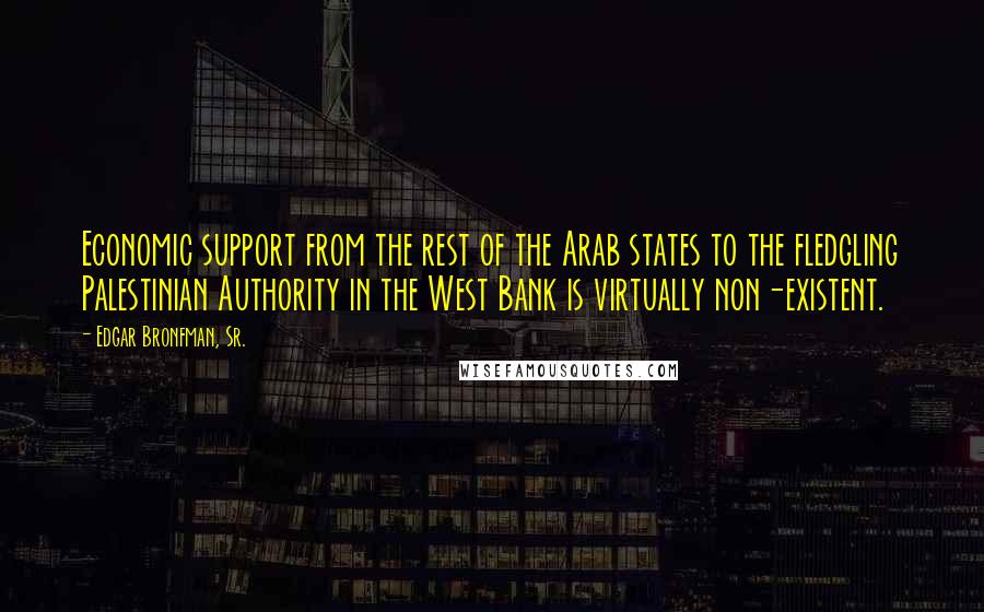 Edgar Bronfman, Sr. Quotes: Economic support from the rest of the Arab states to the fledgling Palestinian Authority in the West Bank is virtually non-existent.
