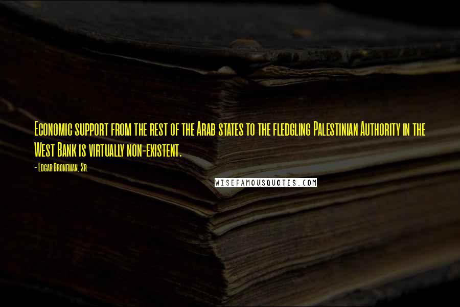 Edgar Bronfman, Sr. Quotes: Economic support from the rest of the Arab states to the fledgling Palestinian Authority in the West Bank is virtually non-existent.