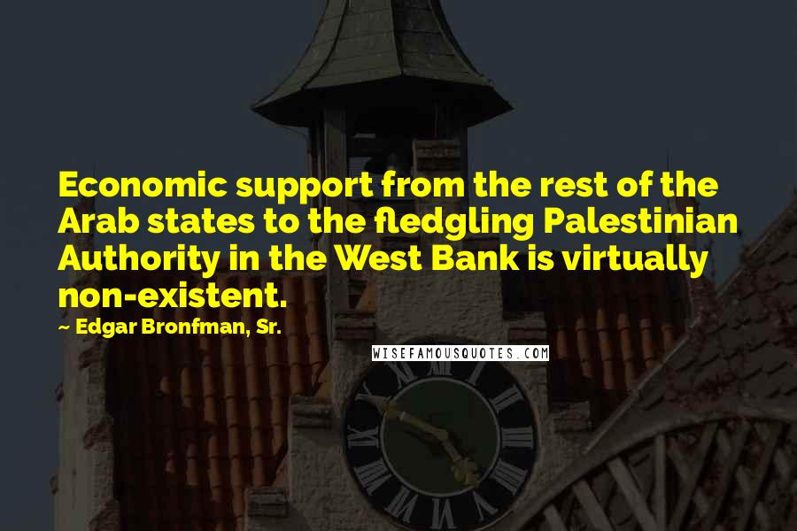 Edgar Bronfman, Sr. Quotes: Economic support from the rest of the Arab states to the fledgling Palestinian Authority in the West Bank is virtually non-existent.