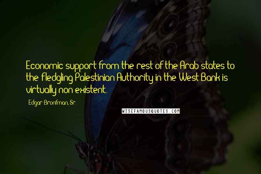 Edgar Bronfman, Sr. Quotes: Economic support from the rest of the Arab states to the fledgling Palestinian Authority in the West Bank is virtually non-existent.