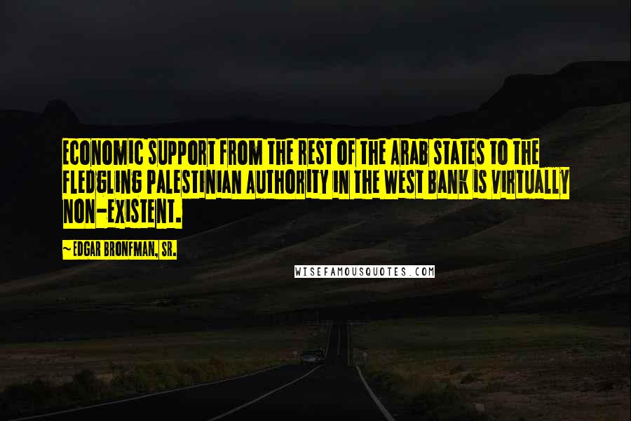 Edgar Bronfman, Sr. Quotes: Economic support from the rest of the Arab states to the fledgling Palestinian Authority in the West Bank is virtually non-existent.