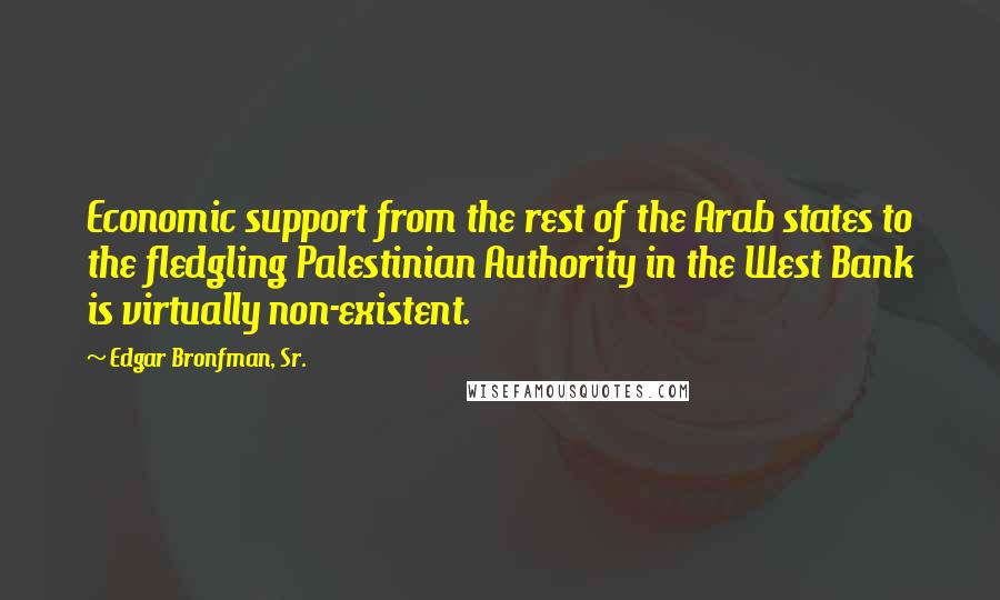 Edgar Bronfman, Sr. Quotes: Economic support from the rest of the Arab states to the fledgling Palestinian Authority in the West Bank is virtually non-existent.