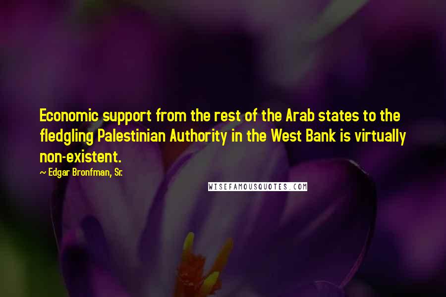 Edgar Bronfman, Sr. Quotes: Economic support from the rest of the Arab states to the fledgling Palestinian Authority in the West Bank is virtually non-existent.