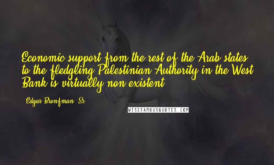 Edgar Bronfman, Sr. Quotes: Economic support from the rest of the Arab states to the fledgling Palestinian Authority in the West Bank is virtually non-existent.