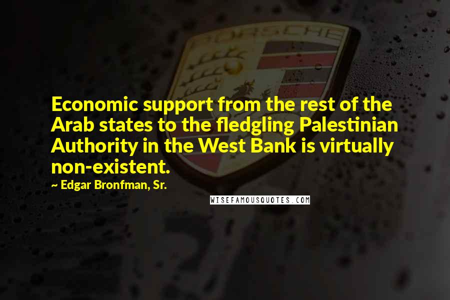 Edgar Bronfman, Sr. Quotes: Economic support from the rest of the Arab states to the fledgling Palestinian Authority in the West Bank is virtually non-existent.