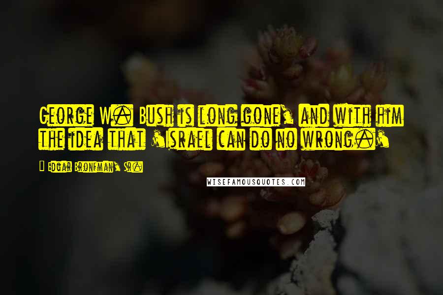 Edgar Bronfman, Sr. Quotes: George W. Bush is long gone, and with him the idea that 'Israel can do no wrong.'