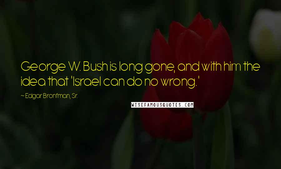 Edgar Bronfman, Sr. Quotes: George W. Bush is long gone, and with him the idea that 'Israel can do no wrong.'