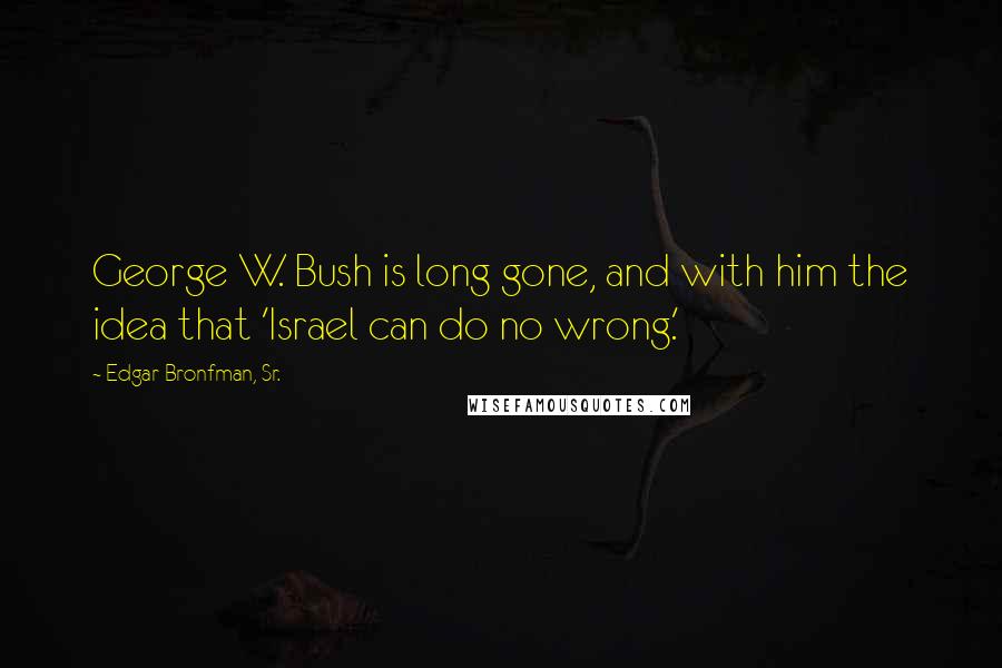 Edgar Bronfman, Sr. Quotes: George W. Bush is long gone, and with him the idea that 'Israel can do no wrong.'