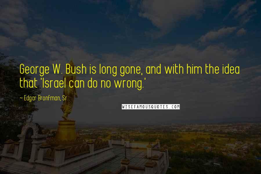 Edgar Bronfman, Sr. Quotes: George W. Bush is long gone, and with him the idea that 'Israel can do no wrong.'