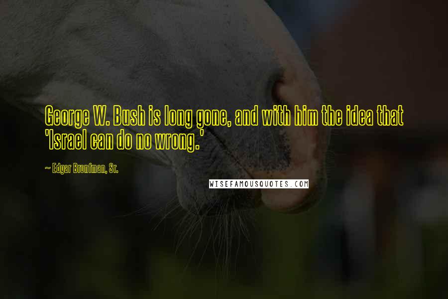 Edgar Bronfman, Sr. Quotes: George W. Bush is long gone, and with him the idea that 'Israel can do no wrong.'