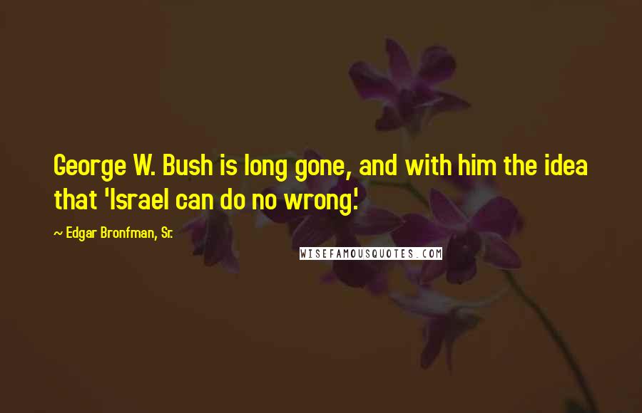 Edgar Bronfman, Sr. Quotes: George W. Bush is long gone, and with him the idea that 'Israel can do no wrong.'