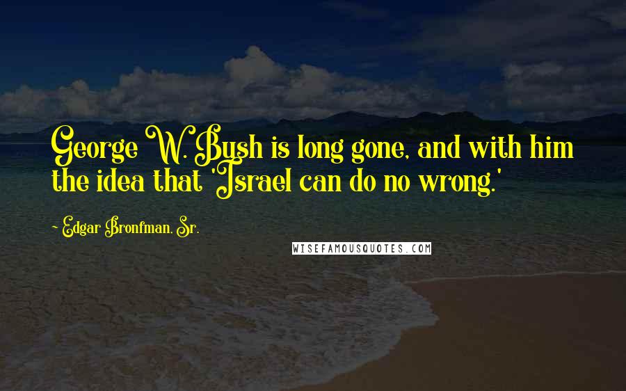 Edgar Bronfman, Sr. Quotes: George W. Bush is long gone, and with him the idea that 'Israel can do no wrong.'