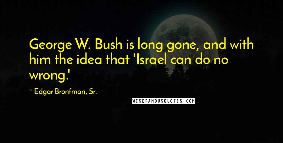 Edgar Bronfman, Sr. Quotes: George W. Bush is long gone, and with him the idea that 'Israel can do no wrong.'