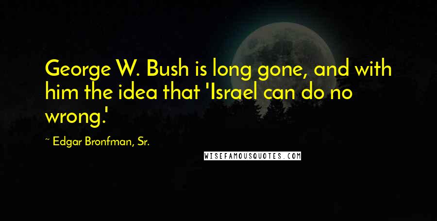 Edgar Bronfman, Sr. Quotes: George W. Bush is long gone, and with him the idea that 'Israel can do no wrong.'
