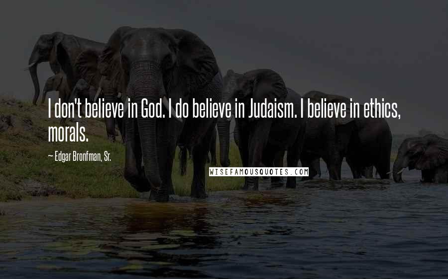 Edgar Bronfman, Sr. Quotes: I don't believe in God. I do believe in Judaism. I believe in ethics, morals.