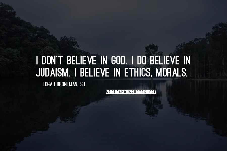 Edgar Bronfman, Sr. Quotes: I don't believe in God. I do believe in Judaism. I believe in ethics, morals.