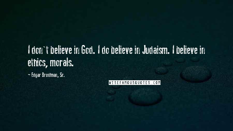 Edgar Bronfman, Sr. Quotes: I don't believe in God. I do believe in Judaism. I believe in ethics, morals.