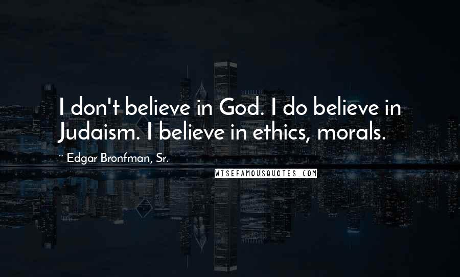 Edgar Bronfman, Sr. Quotes: I don't believe in God. I do believe in Judaism. I believe in ethics, morals.