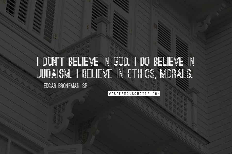 Edgar Bronfman, Sr. Quotes: I don't believe in God. I do believe in Judaism. I believe in ethics, morals.