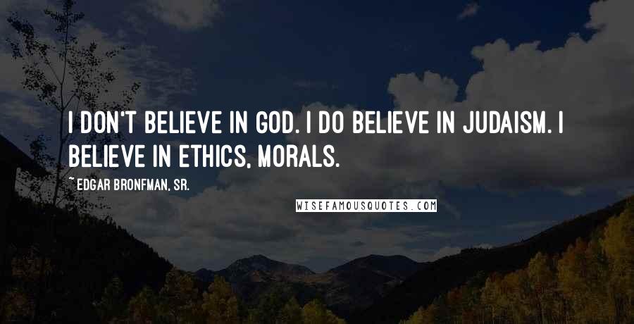 Edgar Bronfman, Sr. Quotes: I don't believe in God. I do believe in Judaism. I believe in ethics, morals.