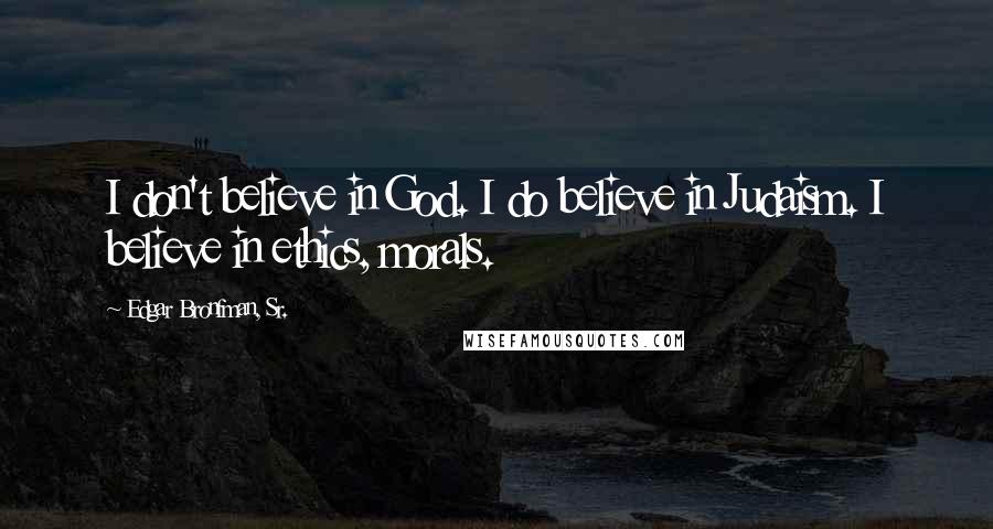 Edgar Bronfman, Sr. Quotes: I don't believe in God. I do believe in Judaism. I believe in ethics, morals.