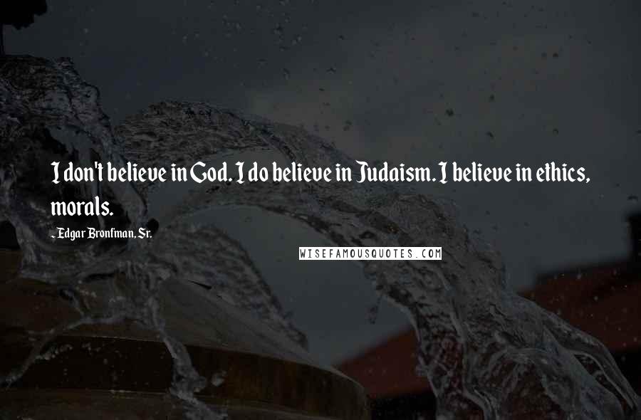 Edgar Bronfman, Sr. Quotes: I don't believe in God. I do believe in Judaism. I believe in ethics, morals.