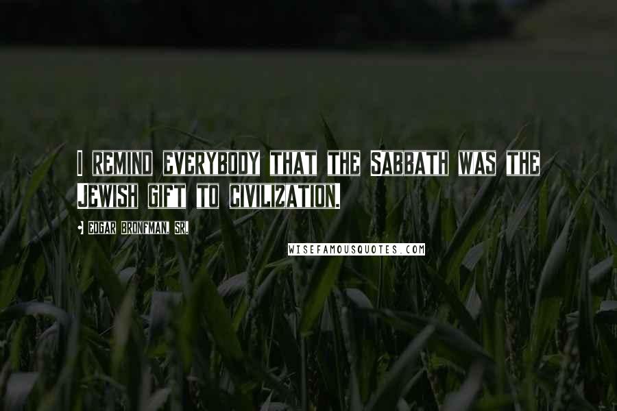 Edgar Bronfman, Sr. Quotes: I remind everybody that the Sabbath was the Jewish gift to civilization.