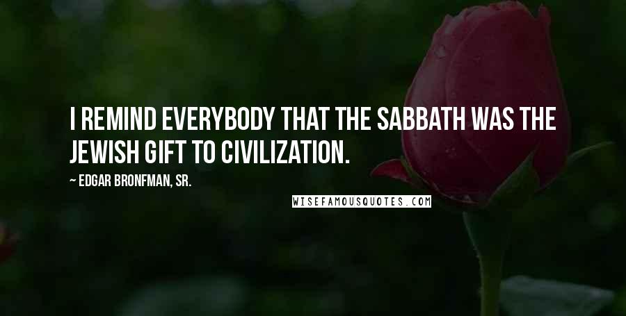 Edgar Bronfman, Sr. Quotes: I remind everybody that the Sabbath was the Jewish gift to civilization.