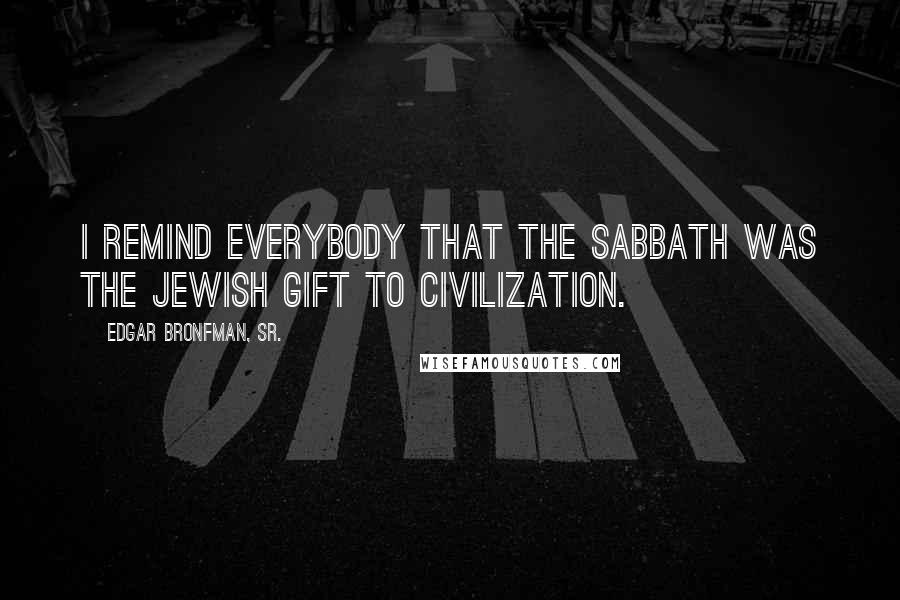 Edgar Bronfman, Sr. Quotes: I remind everybody that the Sabbath was the Jewish gift to civilization.