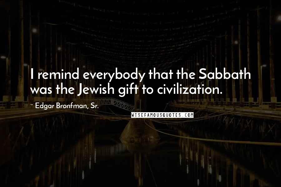 Edgar Bronfman, Sr. Quotes: I remind everybody that the Sabbath was the Jewish gift to civilization.