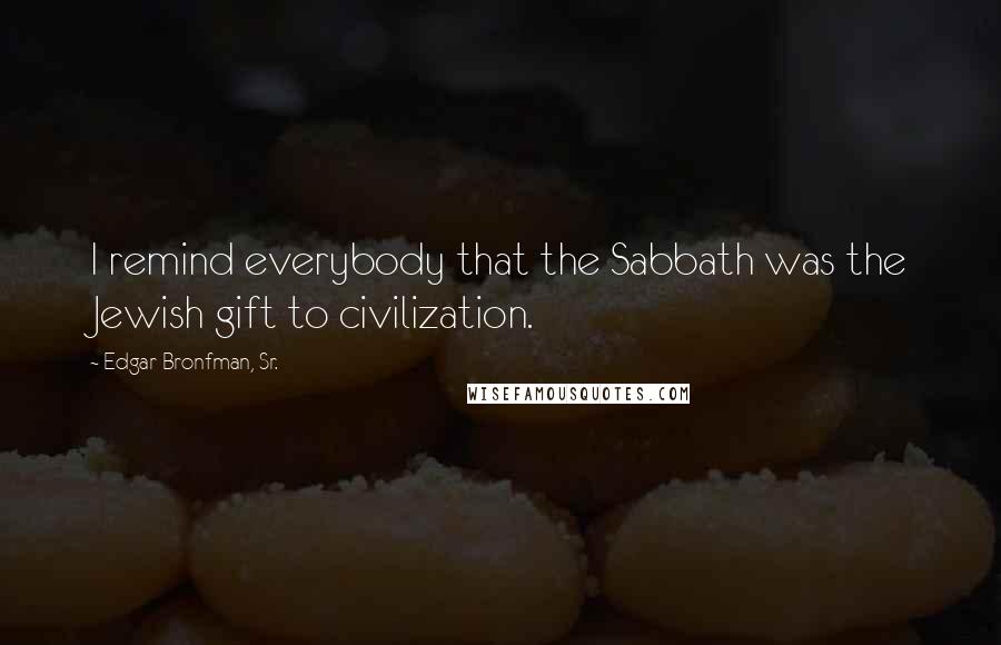 Edgar Bronfman, Sr. Quotes: I remind everybody that the Sabbath was the Jewish gift to civilization.