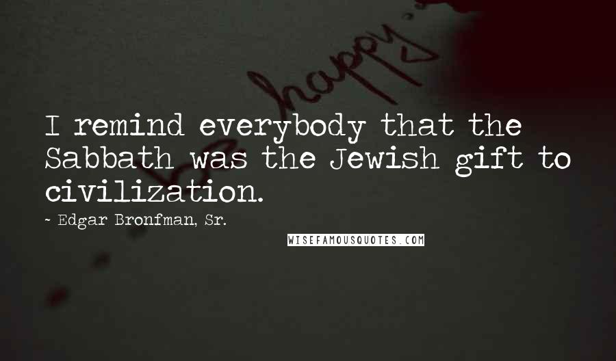 Edgar Bronfman, Sr. Quotes: I remind everybody that the Sabbath was the Jewish gift to civilization.