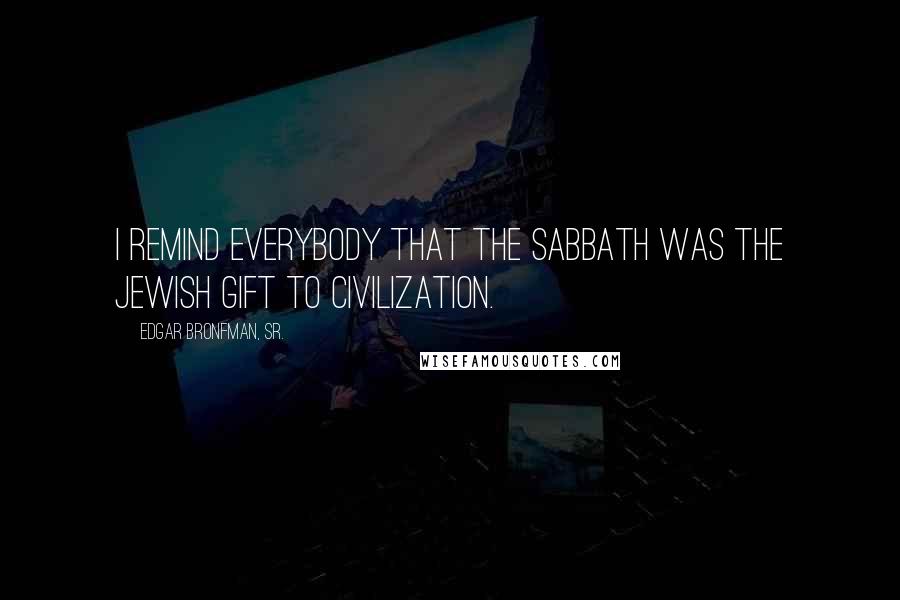 Edgar Bronfman, Sr. Quotes: I remind everybody that the Sabbath was the Jewish gift to civilization.