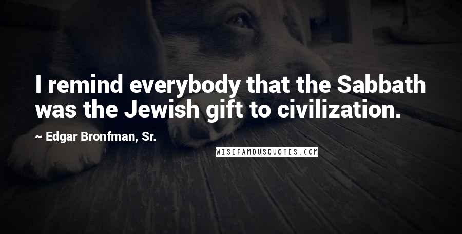 Edgar Bronfman, Sr. Quotes: I remind everybody that the Sabbath was the Jewish gift to civilization.