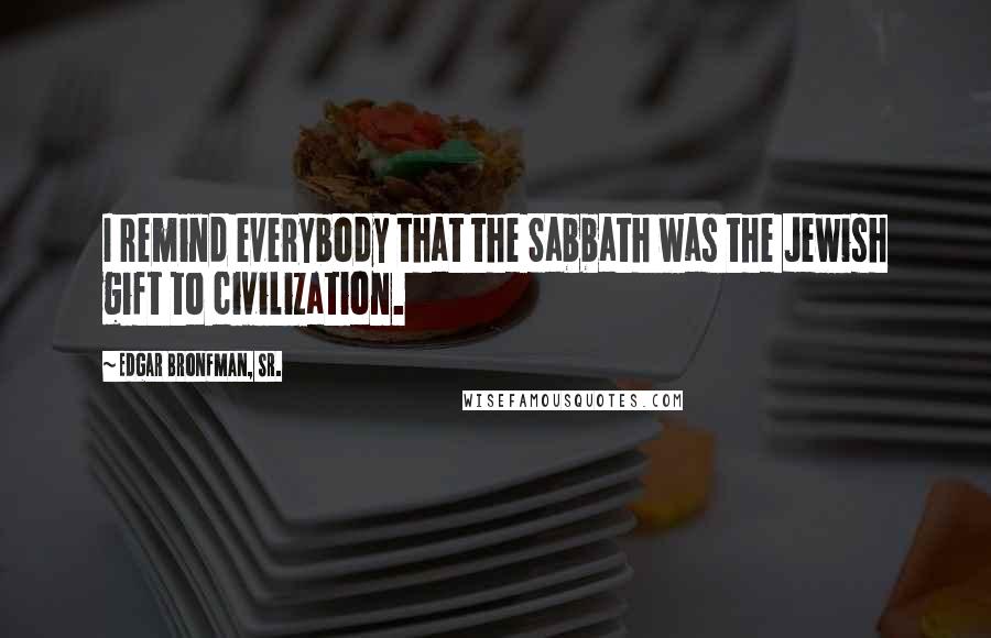 Edgar Bronfman, Sr. Quotes: I remind everybody that the Sabbath was the Jewish gift to civilization.